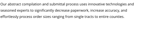 Our abstract compilation and submittal process uses innovative technologies and seasoned experts to significantly decrease paperwork, increase accuracy, and effortlessly process order sizes ranging from single tracts to entire counties.
