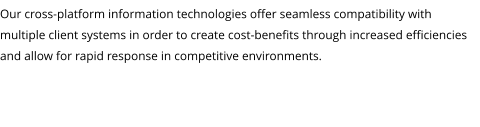 Our cross-platform information technologies offer seamless compatibility with multiple client systems in order to create cost-benefits through increased efficiencies and allow for rapid response in competitive environments.